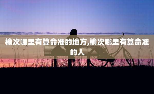 榆次哪里有算命准的地方,榆次哪里有算命准的人