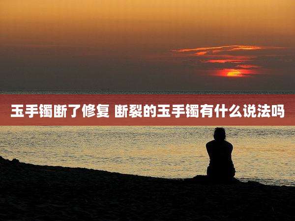 玉手镯断了修复 断裂的玉手镯有什么说法吗