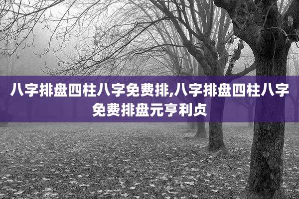 八字排盘四柱八字免费排,八字排盘四柱八字免费排盘元亨利贞