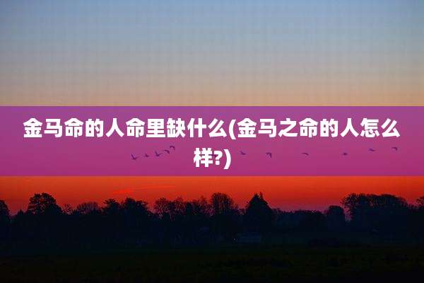 金马命的人命里缺什么(金马之命的人怎么样?)