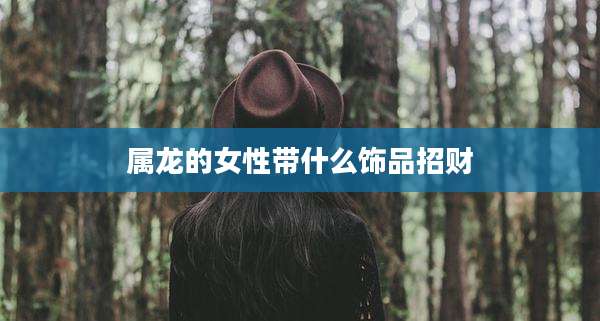 属龙的女性带什么饰品招财
