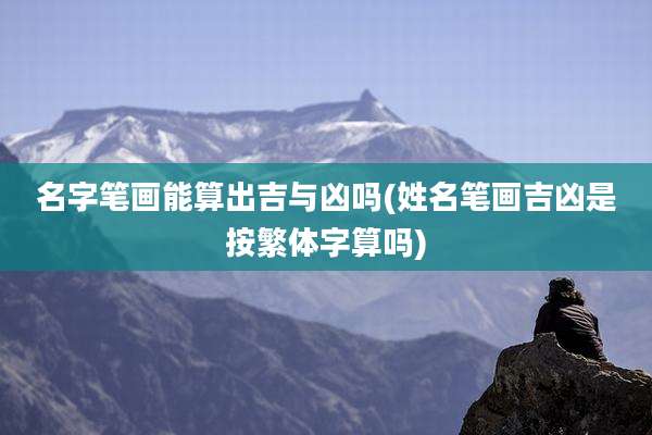 名字笔画能算出吉与凶吗(姓名笔画吉凶是按繁体字算吗)