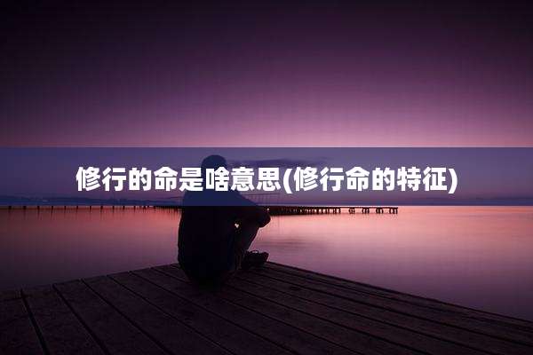 修行的命是啥意思(修行命的特征)