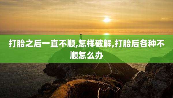 打胎之后一直不顺,怎样破解,打胎后各种不顺怎么办