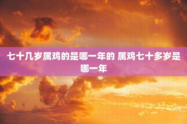 七十几岁属鸡的是哪一年的 属鸡七十多岁是哪一年