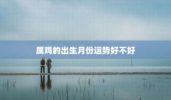 属鸡的出生月份运势好不好