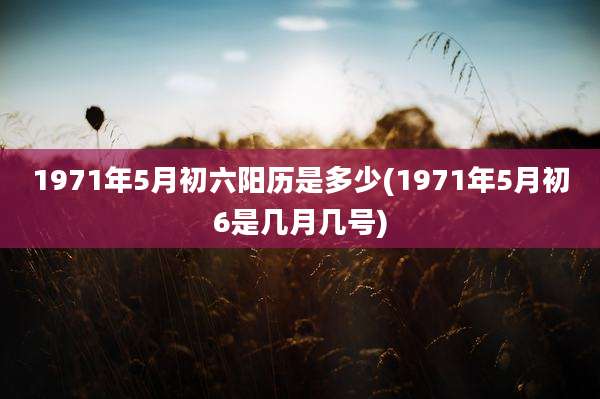 1971年5月初六阳历是多少(1971年5月初6是几月几号)
