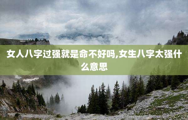 女人八字过强就是命不好吗,女生八字太强什么意思