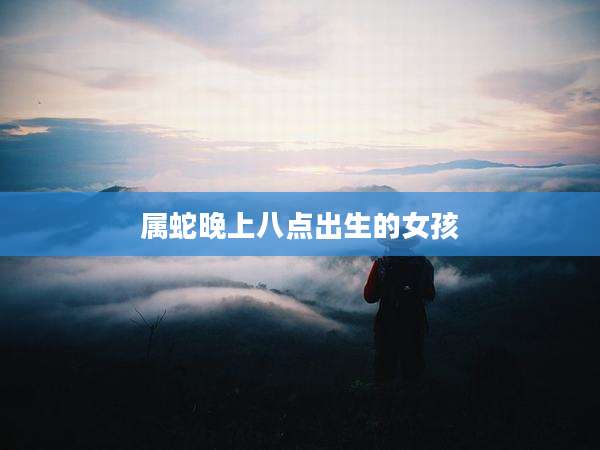 属蛇晚上八点出生的女孩