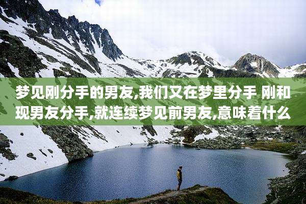 梦见刚分手的男友,我们又在梦里分手 刚和现男友分手,就连续梦见前男友,意味着什么