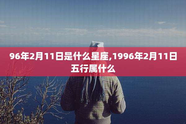 96年2月11日是什么星座,1996年2月11日五行属什么