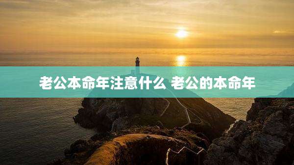 老公本命年注意什么 老公的本命年