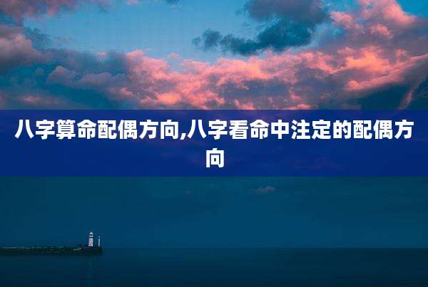 八字算命配偶方向,八字看命中注定的配偶方向