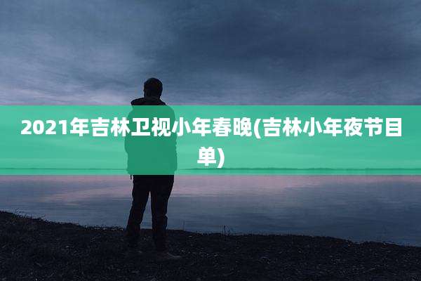 2021年吉林卫视小年春晚(吉林小年夜节目单)