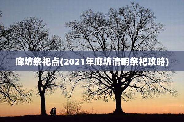 廊坊祭祀点(2021年廊坊清明祭祀攻略)
