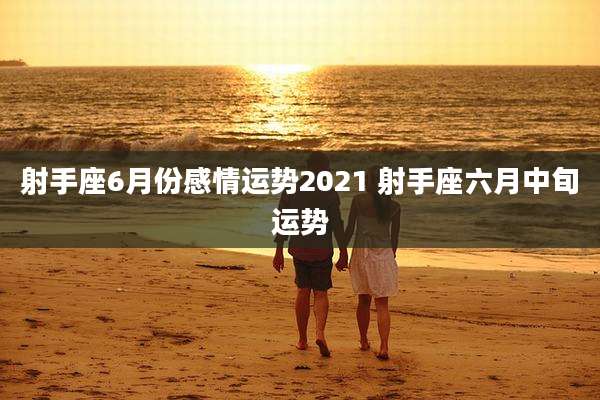 射手座6月份感情运势2021 射手座六月中旬运势