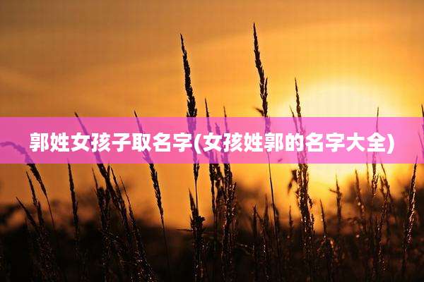 郭姓女孩子取名字(女孩姓郭的名字大全)