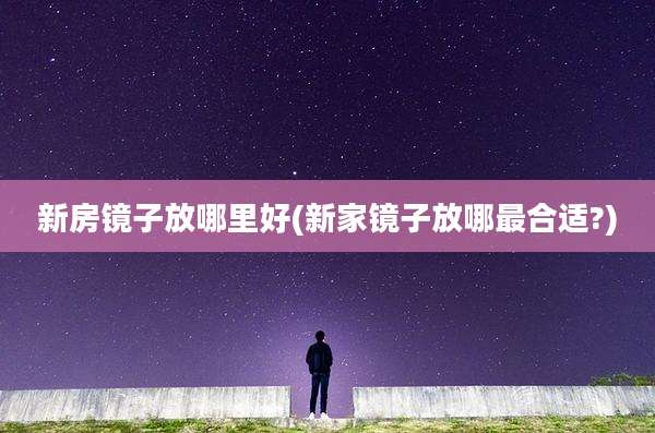 新房镜子放哪里好(新家镜子放哪最合适?)