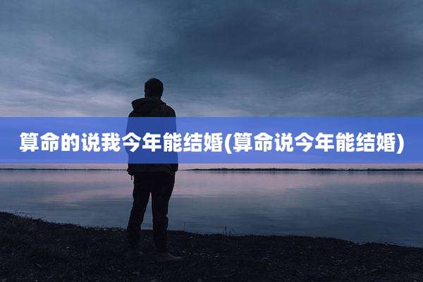 算命的说我今年能结婚(算命说今年能结婚)