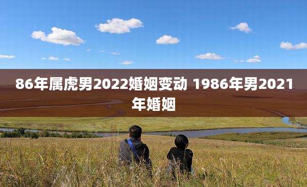 86年属虎男2022婚姻变动 1986年男2021年婚姻
