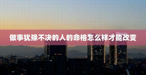 做事犹豫不决的人的命格怎么样才能改变