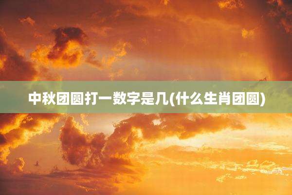 中秋团圆打一数字是几(什么生肖团圆)