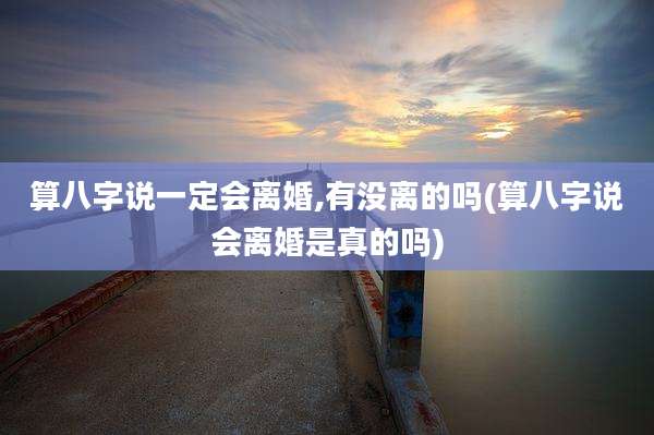 算八字说一定会离婚,有没离的吗(算八字说会离婚是真的吗)