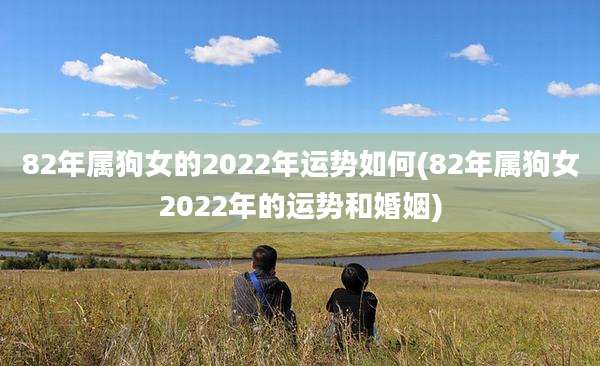 82年属狗女的2022年运势如何(82年属狗女2022年的运势和婚姻)
