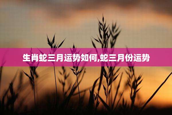 生肖蛇三月运势如何,蛇三月份运势