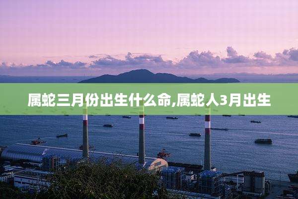 属蛇三月份出生什么命,属蛇人3月出生