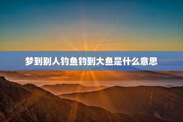 梦到别人钓鱼钓到大鱼是什么意思