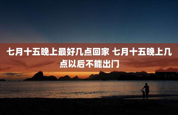 七月十五晚上最好几点回家 七月十五晚上几点以后不能出门