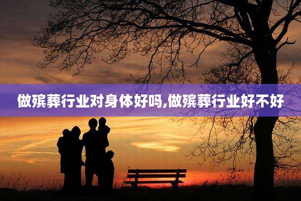 做殡葬行业对身体好吗,做殡葬行业好不好