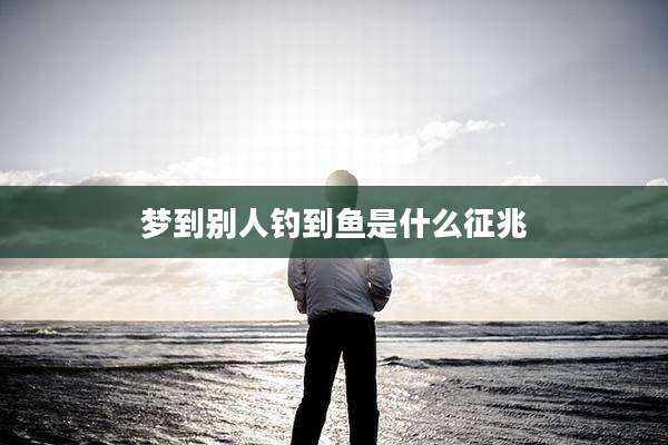 梦到别人钓到鱼是什么征兆