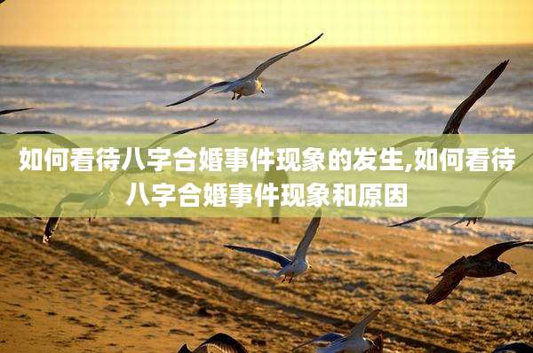 如何看待八字合婚事件现象的发生,如何看待八字合婚事件现象和原因
