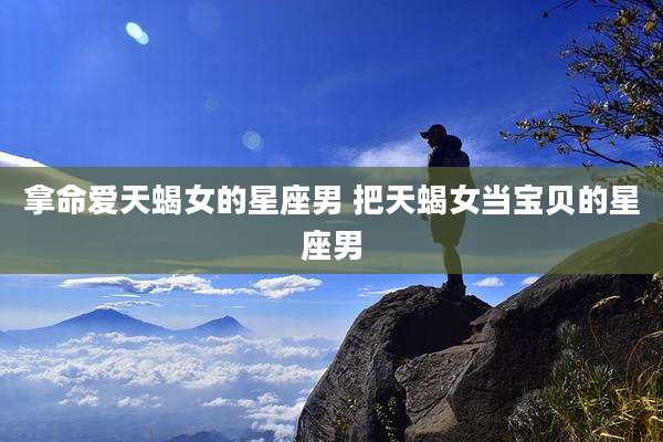 拿命爱天蝎女的星座男 把天蝎女当宝贝的星座男