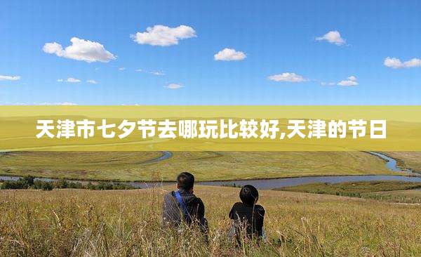 天津市七夕节去哪玩比较好,天津的节日