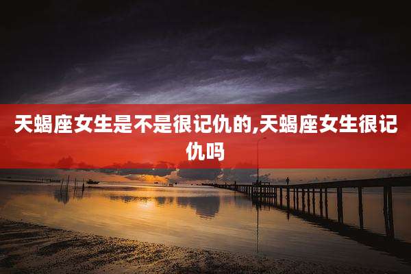 天蝎座女生是不是很记仇的,天蝎座女生很记仇吗