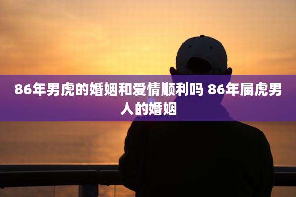 86年男虎的婚姻和爱情顺利吗 86年属虎男人的婚姻
