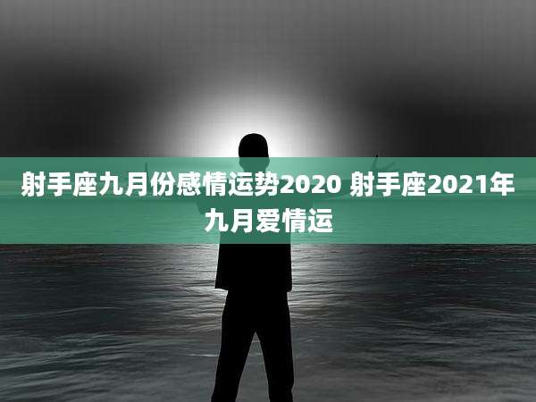 射手座九月份感情运势2020 射手座2021年九月爱情运