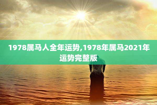1978属马人全年运势,1978年属马2021年运势完整版