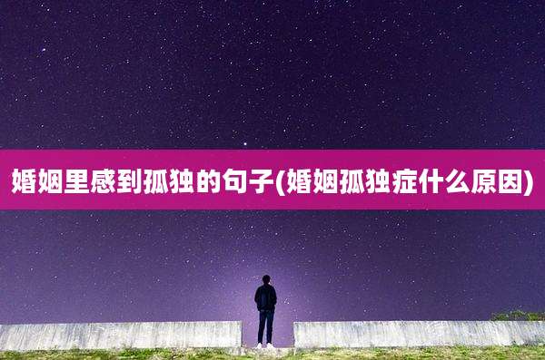 婚姻里感到孤独的句子(婚姻孤独症什么原因)