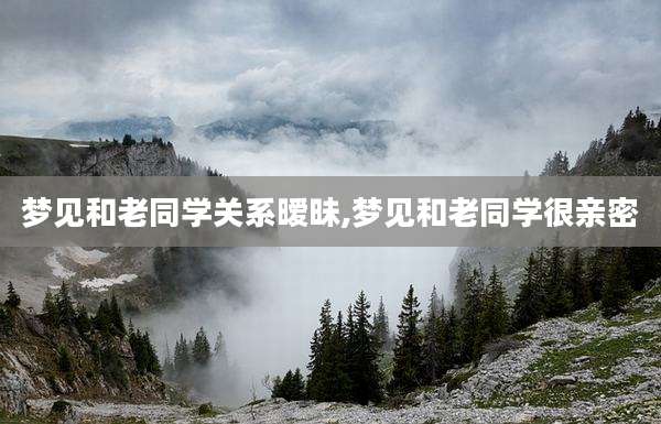 梦见和老同学关系暧昧,梦见和老同学很亲密