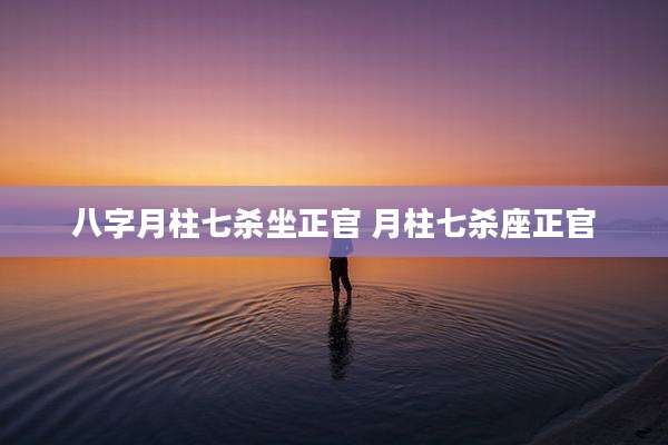 八字月柱七杀坐正官 月柱七杀座正官