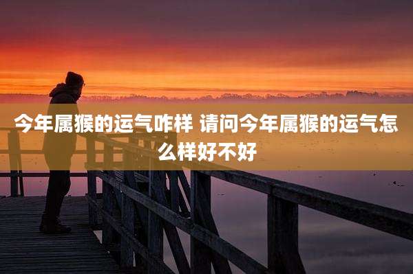 今年属猴的运气咋样 请问今年属猴的运气怎么样好不好