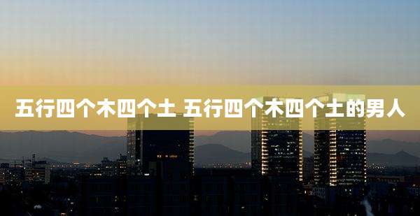 五行四个木四个土 五行四个木四个土的男人