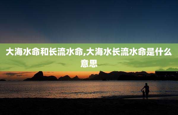 大海水命和长流水命,大海水长流水命是什么意思
