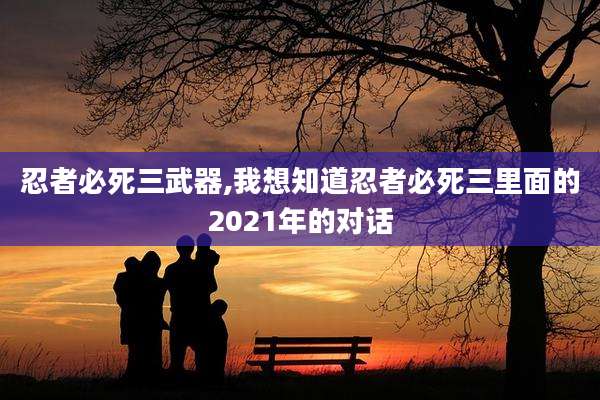 忍者必死三武器,我想知道忍者必死三里面的2021年的对话