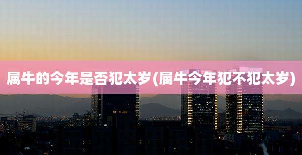 属牛的今年是否犯太岁(属牛今年犯不犯太岁)