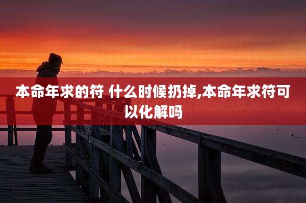 本命年求的符 什么时候扔掉,本命年求符可以化解吗